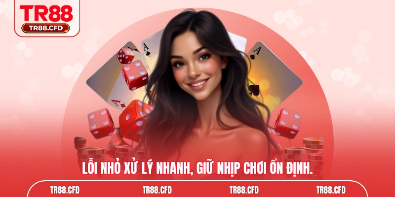 Lỗi nhỏ xử lý nhanh, giữ nhịp chơi ổn định