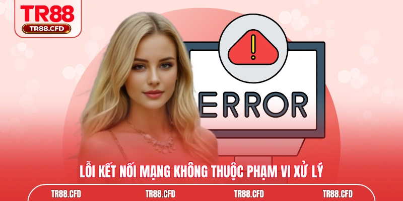 Lỗi kết nối mạng không thuộc phạm vi xử lý