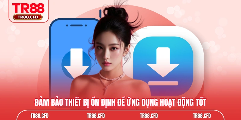 Đảm bảo thiết bị ổn định để ứng dụng hoạt động tốt