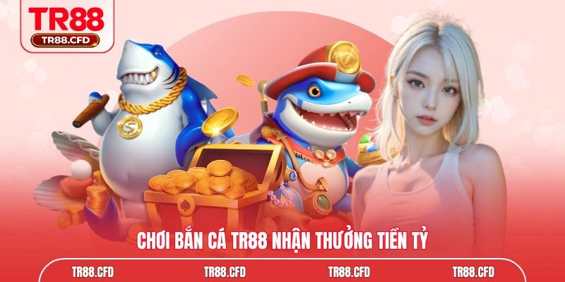 Chơi bắn cá TR88 nhận thưởng tiền tỷ